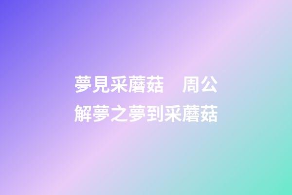 夢見采蘑菇　周公解夢之夢到采蘑菇